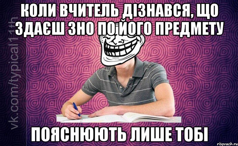 коли вчитель дізнався, що здаєш зно по його предмету пояснюють лише тобі