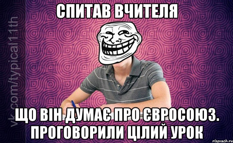 Спитав вчителя Що він думає про Євросоюз. Проговорили цілий урок