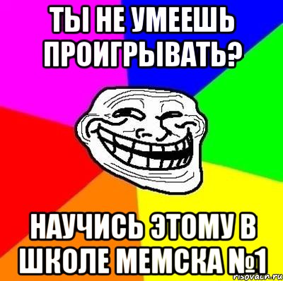 ты не умеешь проигрывать? научись этому в школе мемска №1, Мем Тролль Адвайс