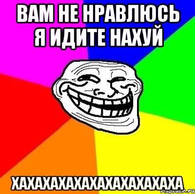 вам не нравлюсь я идите нахуй хахахахахахахахахахаха, Мем Тролль Адвайс