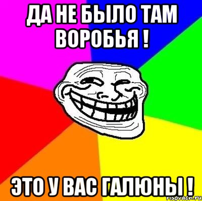 Да не было там воробья ! Это у вас галюны !, Мем Тролль Адвайс