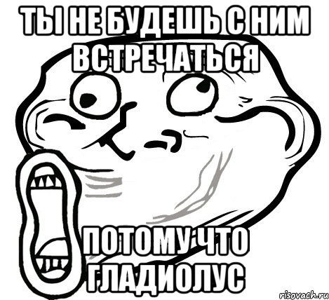 ты не будешь с ним встречаться потому что гладиолус, Мем  Trollface LOL