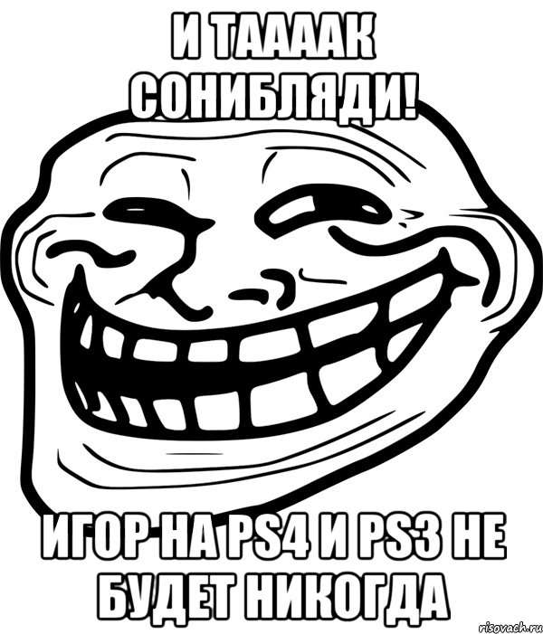 И Таааак сонибляди! игор на PS4 и PS3 не будет никогда, Мем Троллфейс