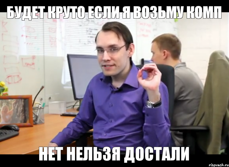 будет круто если я возьму комп нет нельзя достали