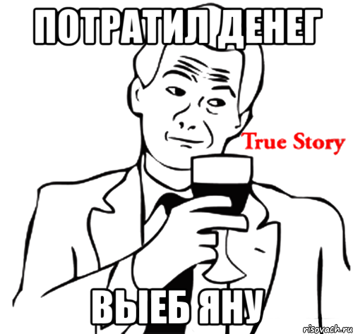 потратил денег выеб яну, Мем true story