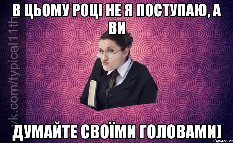 В цьому році не я поступаю, а ви Думайте своїми головами)