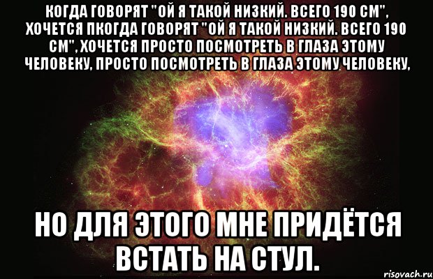 когда говорят "ой я такой низкий. всего 190 см", хочется пкогда говорят "ой я такой низкий. всего 190 см", хочется просто посмотреть в глаза этому человеку, просто посмотреть в глаза этому человеку, но для этого мне придётся встать на стул., Мем Туманность