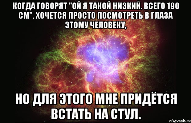 когда говорят "ой я такой низкий. всего 190 см", хочется просто посмотреть в глаза этому человеку, но для этого мне придётся встать на стул., Мем Туманность