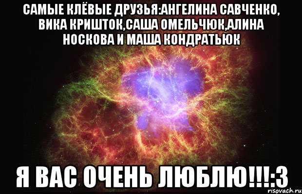 Самые клёвые друзья:Ангелина Савченко, Вика Кришток,Саша Омельчюк,Алина Носкова и Маша Кондратьюк я вас очень люблю!!!:3, Мем Туманность