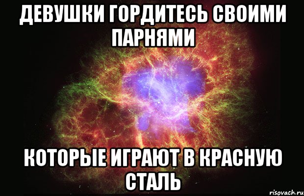 Девушки гордитесь своими парнями которые играют в красную сталь, Мем Туманность