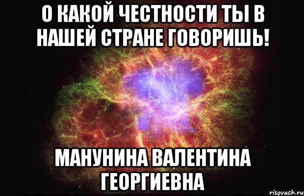 О какой честности ты в нашей стране говоришь! Манунина Валентина Георгиевна, Мем Туманность