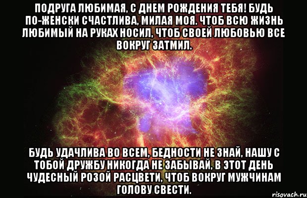 Подруга любимая, с Днем Рождения тебя! Будь по-женски счастлива, милая моя. Чтоб всю жизнь любимый на руках носил, Чтоб своей любовью все вокруг затмил. Будь удачлива во всем, бедности не знай, Нашу с тобой дружбу никогда не забывай, В этот день чудесный розой расцвети, Чтоб вокруг мужчинам голову свести., Мем Туманность