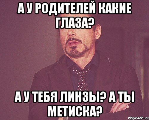 а у родителей какие глаза? а у тебя линзы? а ты метиска?, Мем твое выражение лица