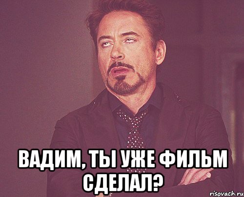  вадим, ты уже фильм сделал?, Мем твое выражение лица