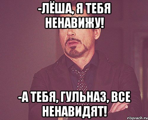 -лёша, я тебя ненавижу! -а тебя, гульназ, все ненавидят!, Мем твое выражение лица