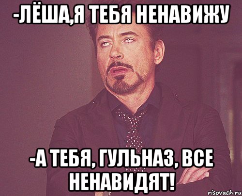 -лёша,я тебя ненавижу -а тебя, гульназ, все ненавидят!, Мем твое выражение лица