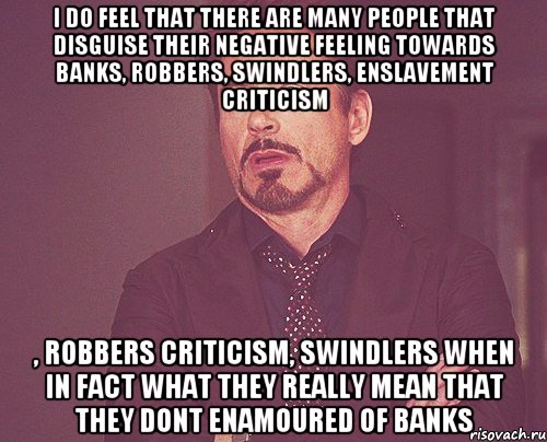 i do feel that there are many people that disguise their negative feeling towards banks, robbers, swindlers, enslavement criticism , robbers criticism, swindlers when in fact what they really mean that they dont enamoured of banks, Мем твое выражение лица