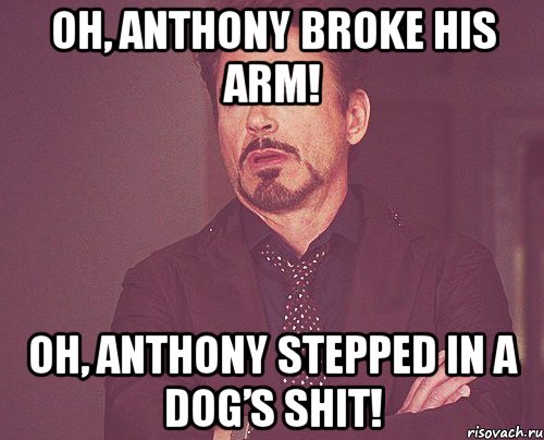 oh, anthony broke his arm! oh, anthony stepped in a dog’s shit!, Мем твое выражение лица