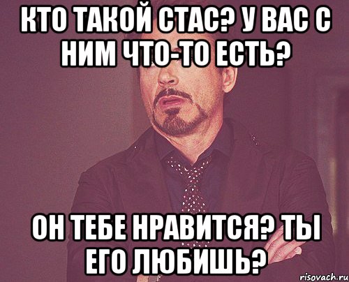 кто такой стас? у вас с ним что-то есть? он тебе нравится? ты его любишь?, Мем твое выражение лица