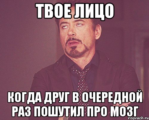 твое лицо когда друг в очередной раз пошутил про мозг, Мем твое выражение лица