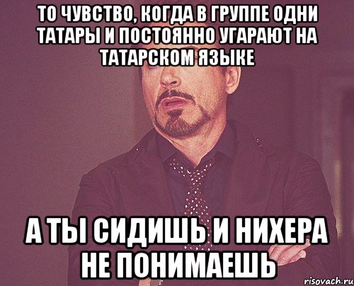 то чувство, когда в группе одни татары и постоянно угарают на татарском языке а ты сидишь и нихера не понимаешь, Мем твое выражение лица