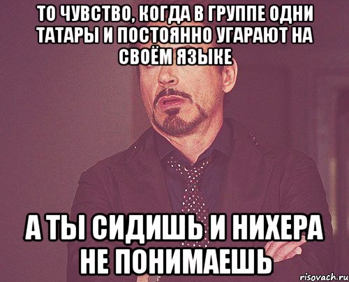 то чувство, когда в группе одни татары и постоянно угарают на своём языке а ты сидишь и нихера не понимаешь, Мем твое выражение лица