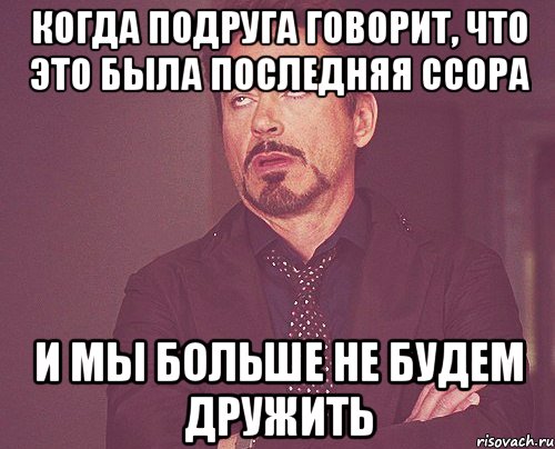 когда подруга говорит, что это была последняя ссора и мы больше не будем дружить, Мем твое выражение лица