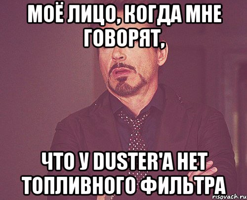 моё лицо, когда мне говорят, что у duster'a нет топливного фильтра, Мем твое выражение лица