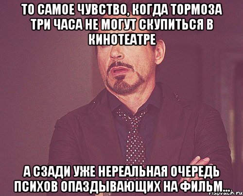 то самое чувство, когда тормоза три часа не могут скупиться в кинотеатре а сзади уже нереальная очередь психов опаздывающих на фильм..., Мем твое выражение лица