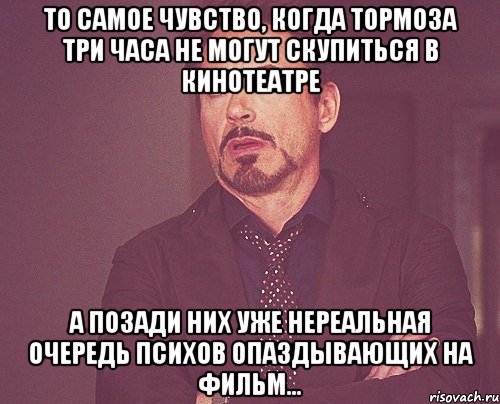 то самое чувство, когда тормоза три часа не могут скупиться в кинотеатре а позади них уже нереальная очередь психов опаздывающих на фильм..., Мем твое выражение лица