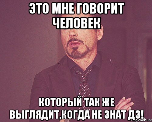 это мне говорит человек который так же выглядит,когда не знат дз!, Мем твое выражение лица