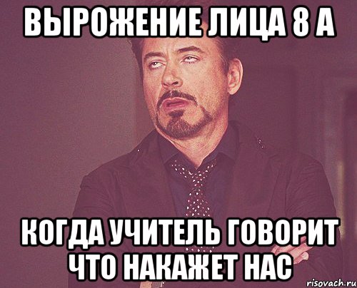 вырожение лица 8 а когда учитель говорит что накажет нас, Мем твое выражение лица