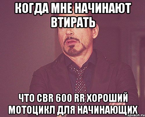 когда мне начинают втирать что cbr 600 rr хороший мотоцикл для начинающих, Мем твое выражение лица