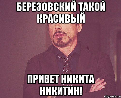 березовский такой красивый привет никита никитин!, Мем твое выражение лица