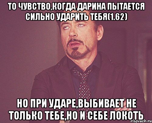 то чувство,когда дарина пытается сильно ударить тебя(1.62) но при ударе,выбивает не только тебе,но и себе локоть, Мем твое выражение лица