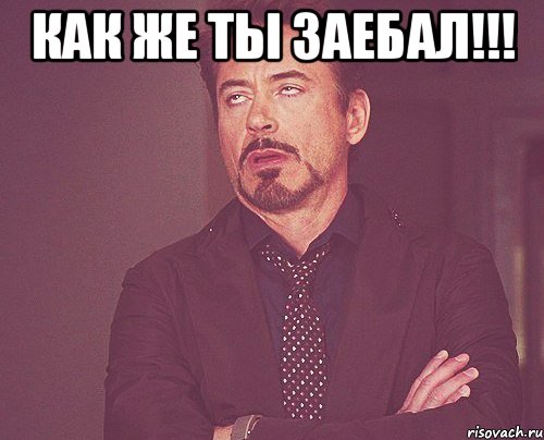как же ты заебал!!! , Мем твое выражение лица