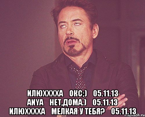  илюхххха окс;) 05.11.13 anya нет,дома.) 05.11.13 илюхххха мелкая у тебя? 05.11.13, Мем твое выражение лица