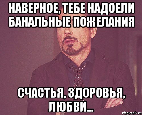 наверное, тебе надоели банальные пожелания счастья, здоровья, любви..., Мем твое выражение лица