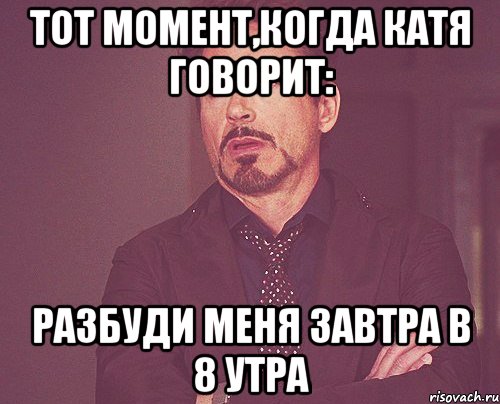 тот момент,когда катя говорит: разбуди меня завтра в 8 утра, Мем твое выражение лица