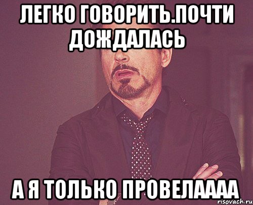 легко говорить.почти дождалась а я только провелаааа, Мем твое выражение лица