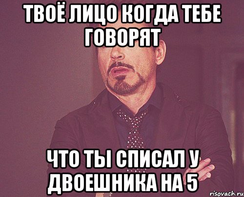 твоё лицо когда тебе говорят что ты списал у двоешника на 5, Мем твое выражение лица