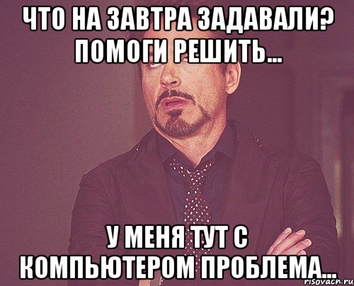 что на завтра задавали? помоги решить... у меня тут с компьютером проблема..., Мем твое выражение лица