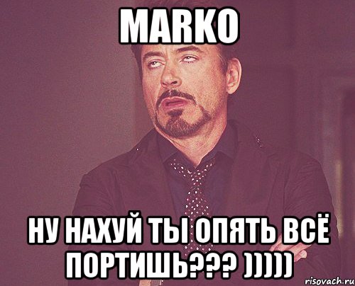 marko ну нахуй ты опять всё портишь??? ))))), Мем твое выражение лица