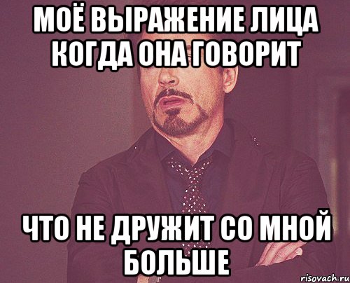 моё выражение лица когда она говорит что не дружит со мной больше, Мем твое выражение лица