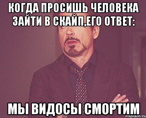 когда просишь человека зайти в скайп,его ответ: мы видосы смортим, Мем твое выражение лица