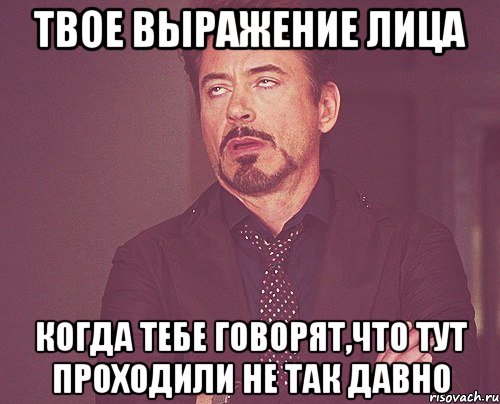 твое выражение лица когда тебе говорят,что тут проходили не так давно, Мем твое выражение лица