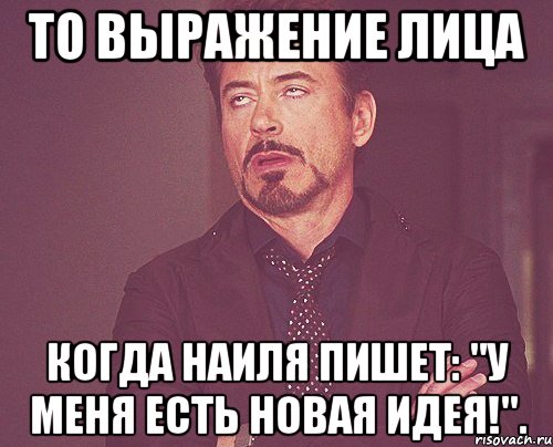 то выражение лица когда наиля пишет: "у меня есть новая идея!"., Мем твое выражение лица