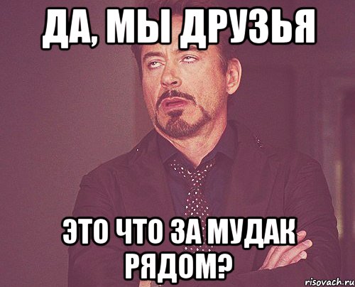 да, мы друзья это что за мудак рядом?, Мем твое выражение лица