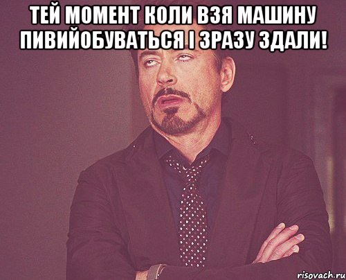 тей момент коли взя машину пивийобуваться і зразу здали! , Мем твое выражение лица