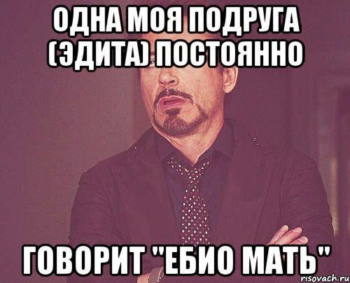 одна моя подруга (эдита) постоянно говорит "ебио мать", Мем твое выражение лица